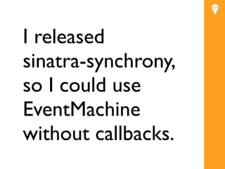 I released
sinatra-synchrony,
so I could use
          Text


EventMachine
without callbacks.
 