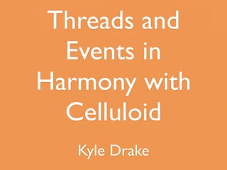 Threads and
  Events in
Harmony with
  Celluloid
   Kyle Drake
 