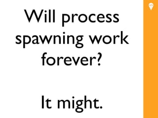 Will process
spawning work
   forever?

  It might.
 