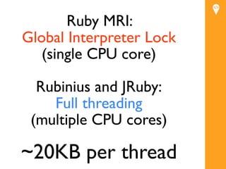 Ruby MRI:
Global Interpreter Lock
   (single CPU core)

  Rubinius and JRuby:
    Full threading
 (multiple CPU cores)

~20KB per thread
 
