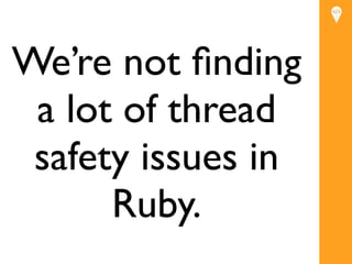 We’re not ﬁnding
 a lot of thread
 safety issues in
      Ruby.
 