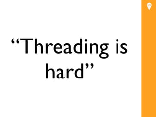 “Threading is
   hard”
 