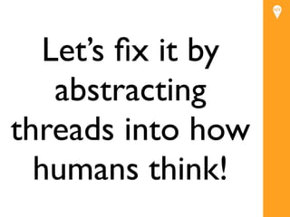 Let’s ﬁx it by
    abstracting
threads into how
  humans think!
 