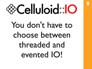 You don't have to
choose between
  threaded and
   evented IO!
 