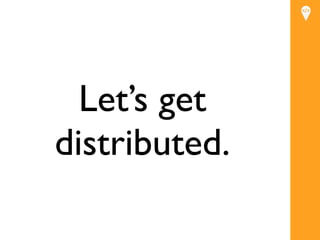 Let’s get
distributed.
 