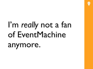 I’m really not a fan
of EventMachine
            Text


anymore.
 