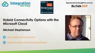 Sponsored & Brought to you by
Hybrid Connectivity Options with the
Microsoft Cloud
Michael Stephenson
https://twitter.com/michael_stephen
https://www.linkedin.com/in/michaelstephensonuk1
 