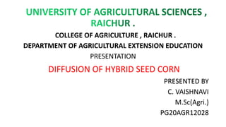 COLLEGE OF AGRICULTURE , RAICHUR .
DEPARTMENT OF AGRICULTURAL EXTENSION EDUCATION
PRESENTATION
DIFFUSION OF HYBRID SEED CORN
PRESENTED BY
C. VAISHNAVI
M.Sc(Agri.)
PG20AGR12028
 