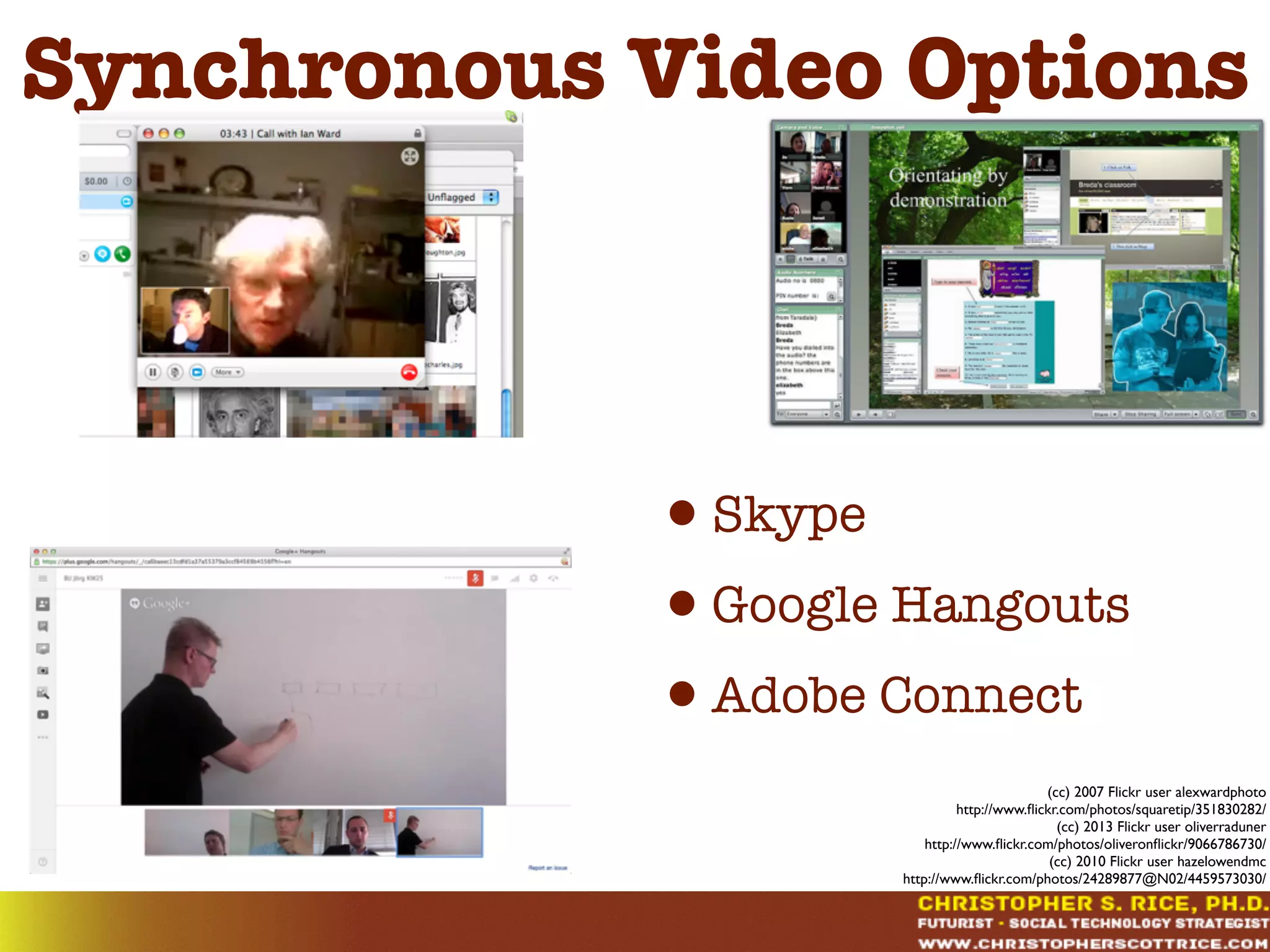 Synchronous Video Options
•Skype
•Google Hangouts
•Adobe Connect
(cc) 2007 Flickr user alexwardphoto
http://www.ﬂickr.com/photos/squaretip/351830282/
(cc) 2013 Flickr user oliverraduner
http://www.ﬂickr.com/photos/oliveronﬂickr/9066786730/
(cc) 2010 Flickr user hazelowendmc
http://www.ﬂickr.com/photos/24289877@N02/4459573030/
 