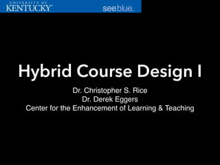 Hybrid Course Design I
Dr. Christopher S. Rice
Dr. Derek Eggers
Center for the Enhancement of Learning & Teaching
 