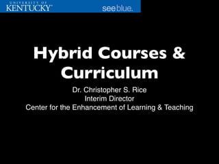 Hybrid Courses &
Curriculum
Dr. Christopher S. Rice
Interim Director
Center for the Enhancement of Learning & Teaching

 
