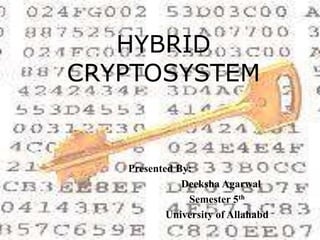 HYBRID
CRYPTOSYSTEM
Presented By:
Deeksha Agarwal
Semester 5th
University of Allahabd
 
