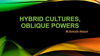 HYBRID CULTURES,
OBLIQUE POWERS
M.Sohaib Afzaal
 