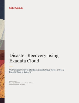 Disaster Recovery using
Exadata Cloud
On-Premises Primary to Standby in Exadata Cloud Service or Gen 2
Exadata Cloud at Customer
March 6, 2020
Copyright © 2020, Oracle and/or its affiliates
Confidential: Public Document
 