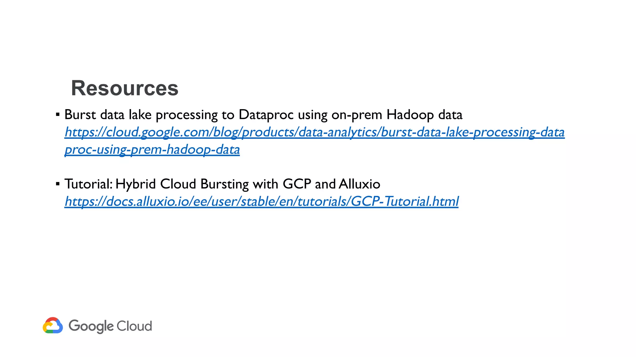 Resources
▪ Burst data lake processing to Dataproc using on-prem Hadoop data
https://cloud.google.com/blog/products/data-analytics/burst-data-lake-processing-data
proc-using-prem-hadoop-data
▪ Tutorial: Hybrid Cloud Bursting with GCP and Alluxio
https://docs.alluxio.io/ee/user/stable/en/tutorials/GCP-Tutorial.html
 