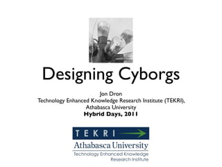 Designing Cyborgs
                       Jon Dron
Technology Enhanced Knowledge Research Institute (TEKRI),
                  Athabasca University
                 Hybrid Days, 2011
 