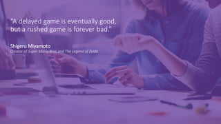 “A delayed game is eventually good,
but a rushed game is forever bad.”
Shigeru Miyamoto
Creator of Super Mario Bros and The Legend of Zelda
 