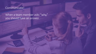 Communicate!
When a team member asks “why,”
you should have an answer.
 