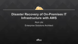 ©2015,  Amazon  Web  Services,  Inc.  or  its  aﬃliates.  All  rights  reserved
Disaster Recovery of On-Premises IT
Infrastructure with AWS
Rich Uhl
Enterprise Solutions Architect
 