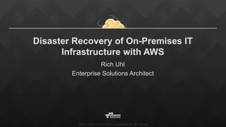 ©2015,  Amazon  Web  Services,  Inc.  or  its  affiliates.  All  rights  reserved
Disaster  Recovery  of  On-­Premises  IT  
Infrastructure  with  AWS
Rich  Uhl
Enterprise  Solutions  Architect
 