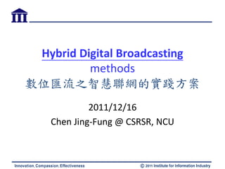 Hybrid Digital
Broadcasting methods
數位匯流之智慧聯網的實踐方案
           2011/12/16
 Chen Jing-Fung @ CSRSR, NCU
 