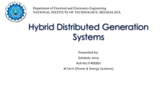Hybrid Distributed Generation
Systems
Presented by:
Satabdy Jena
Roll No.T14EE003
M.Tech (Power & Energy Systems)
Department of Electrical and Electronics Engineering
NATIONAL INSTITUTE OF TECHNOLOGY, MEGHALAYA
 