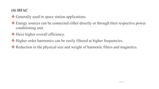(ii) HFAC
 Generally used in space station applications.
 Energy sources can be connected either directly or through their respective power
conditioning unit.
 Have higher overall efficiency.
 Higher order harmonics can be easily filtered at higher frequencies.
 Reduction in the physical size and weight of harmonic filters and magnetics.
12
SLIDE 10
 