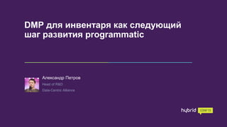 DMP для инвентаря как следующий
шаг развития programmatic
Александр Петров
Head of R&D
Data-Centric Alliance
 
