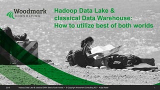 Hadoop Data Lake &
classical Data Warehouse:
How to utilize best of both worlds
2018 Hadoop Data Lake & classical DWH: Best of both worlds • © Copyright Woodmark Consulting AG • Kolja Rödel 1
 