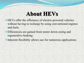 About HEVs
HEVs offer the efficiency of electric-powered vehicles

without having to recharge by using conventional engines
and fuels.
Efficiencies are gained from motor down-sizing and
regenerative braking.
Inherent flexibility allows use for numerous applications

 