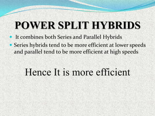 POWER SPLIT HYBRIDS
 It combines both Series and Parallel Hybrids
 Series hybrids tend to be more efficient at lower speeds

and parallel tend to be more efficient at high speeds

Hence It is more efficient

 