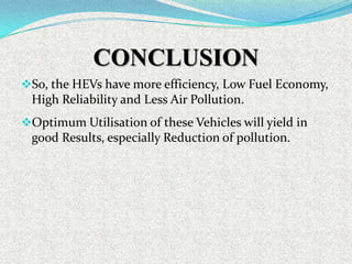 CONCLUSION
So, the HEVs have more efficiency, Low Fuel Economy,

High Reliability and Less Air Pollution.
Optimum Utilisation of these Vehicles will yield in

good Results, especially Reduction of pollution.

 