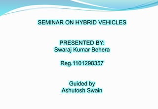 SEMINAR ON HYBRID VEHICLES
PRESENTED BY:
Swaraj Kumar Behera
Reg.1101298357
Guided by
Ashutosh Swain
 