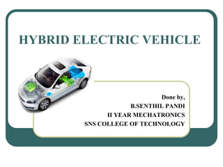 HYBRID ELECTRIC VEHICLE
Done by,
B.SENTHIL PANDI
II YEAR MECHATRONICS
SNS COLLEGE OF TECHNOLOGY
 