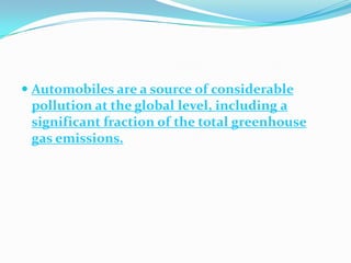Automobiles are a source of considerable pollution at the global level, including a significant fraction of the total greenhouse gas emissions.