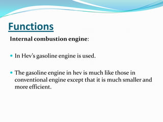 Functions,[object Object],Internal combustion engine: ,[object Object],In Hev’s gasoline engine is used.,[object Object],The gasoline engine in hev is much like those in conventional engine except that it is much smaller and more efficient.,[object Object]
