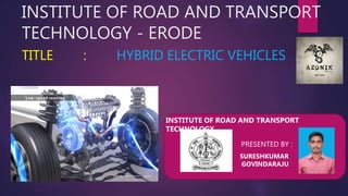INSTITUTE OF ROAD AND TRANSPORT
TECHNOLOGY - ERODE
TITLE : HYBRID ELECTRIC VEHICLES
PRESENTED BY :
SURESHKUMAR
GOVINDARAJU
INSTITUTE OF ROAD AND TRANSPORT
TECHNOLOGY
 