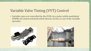 Variable Valve Timing (VVT) Control
• Variable cams are controlled by the PCM via a pulse width modulated
(PWM) oil control solenoid which directs oil into or out of the variable
sprocket.
 