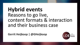 Hybrid events
Reasons to go live,
content formats & interaction
and their business case
Gerrit Heijkoop | @GHeijkoop
 