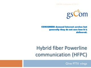 GSCOM Confidential (C) 2013




  CONSUMERS demand Internet services but
       generally they do not care how it is
                                delivered.




Hybrid fiber Powerline
communication (HFPC)
                          Give FTTX wings
 