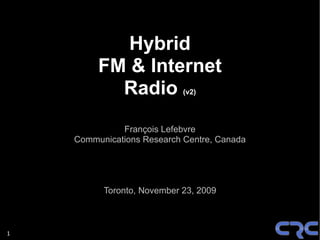 1
Hybrid
FM & Internet
Radio (v2)
François Lefebvre
Communications Research Centre, Canada
Toronto, November 23, 2009
 