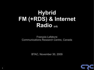 Hybrid
    FM (+RDS) & Internet
          Radio              (v3)




               François Lefebvre
     Communications Research Centre, Canada




            BTAC, November 30, 2009




1
 