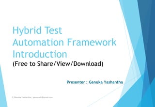 Hybrid Test
Automation Framework
Introduction
(Free to Share/View/Download)
Presenter : Ganuka Yashantha
© Ganuka Yashantha | ganuyash@gmail.com
 