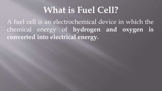 What is Fuel Cell?
A fuel cell is an electrochemical device in which the
chemical energy of hydrogen and oxygen is
converted into electrical energy.
 