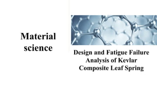 Material
science Design and Fatigue Failure
Analysis of Kevlar
Composite Leaf Spring
 