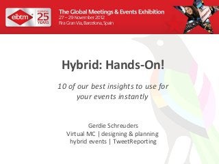 Hybrid: Hands-On!
10 of our best insights to use for
      your events instantly


          Gerdie Schreuders
  Virtual MC | designing & planning
   hybrid events | TweetReporting
 