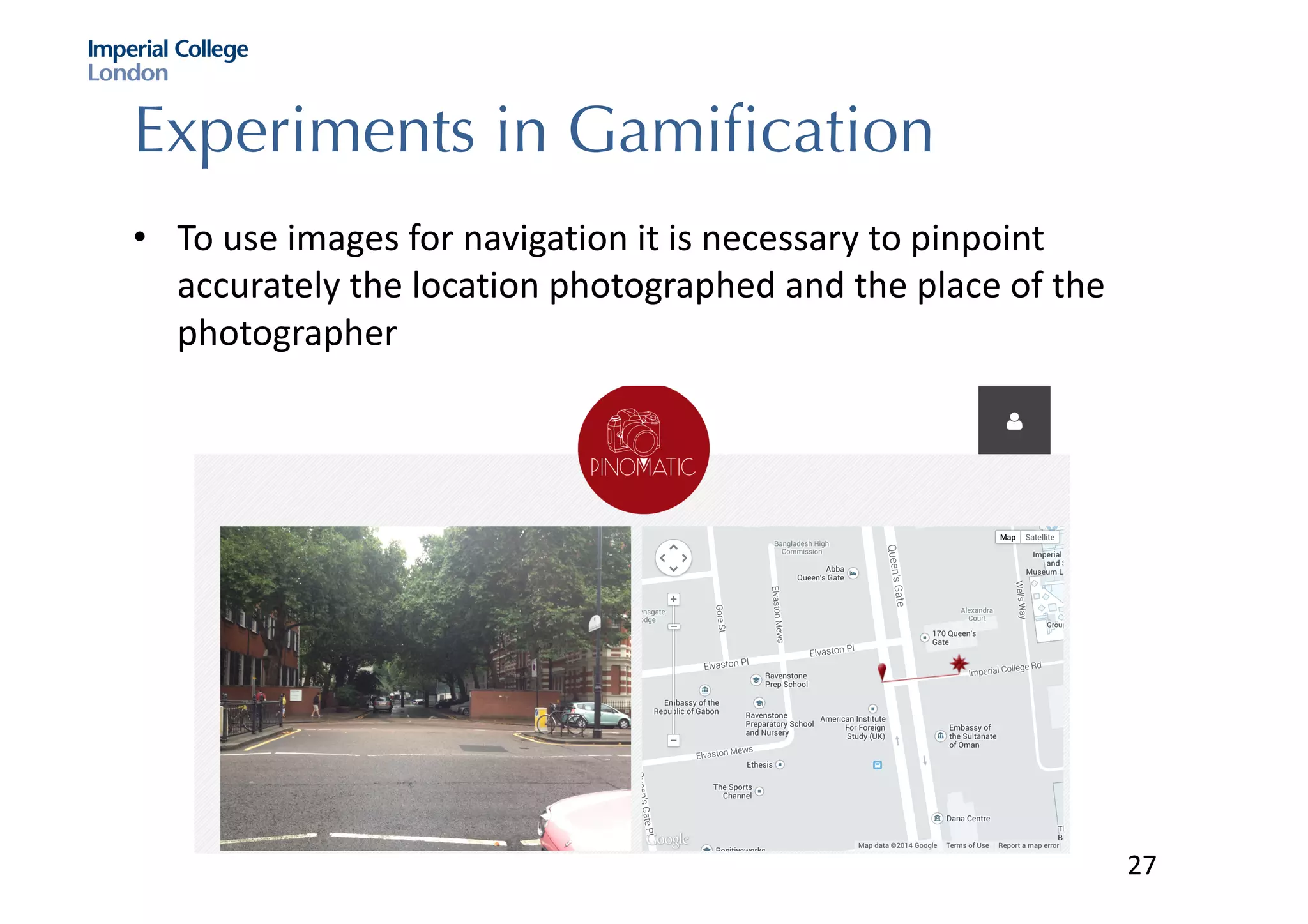 Experiments in Gamification
• To	use	images	for	navigation	it	is	necessary	to	pinpoint	
accurately	the	location	photographed	and	the	place	of	the	
photographer
27
 