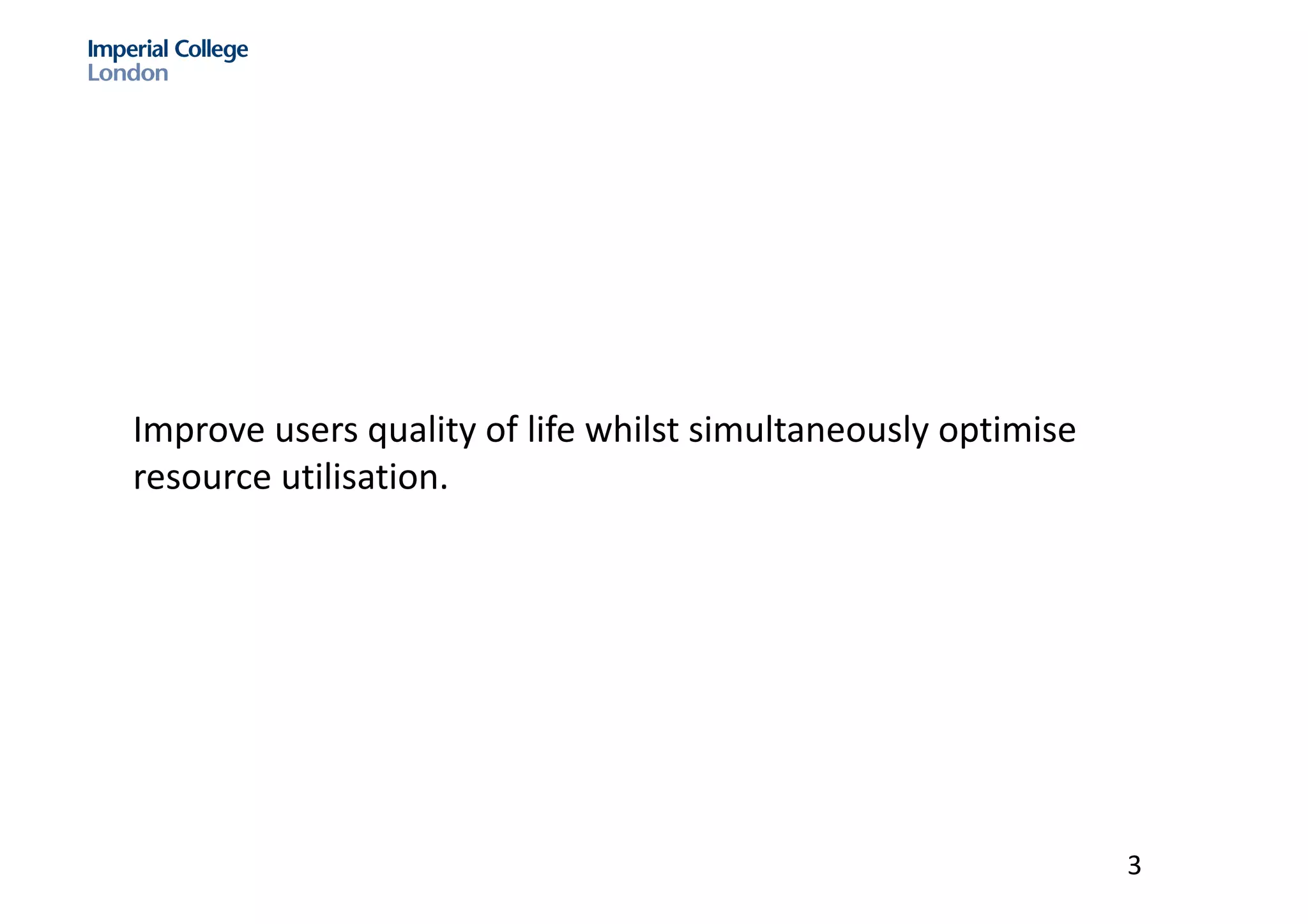 Improve	users	quality	of	life	whilst	simultaneously	optimise
resource	utilisation.
3
 