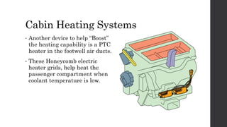 Cabin Heating Systems
• Another device to help “Boost”
the heating capability is a PTC
heater in the footwell air ducts.
• These Honeycomb electric
heater grids, help heat the
passenger compartment when
coolant temperature is low.
 