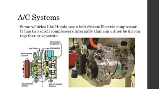 A/C Systems
• Some vehicles like Honda use a belt driven/Electric compressor.
It has two scroll compressors internally that can either be driven
together or separate.
 